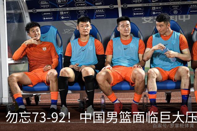 勿忘73-92！中国男篮面临巨大压力，三人角色至关重要
